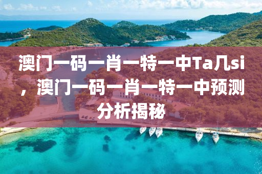 澳門一碼一肖一特一中Ta幾si，澳門一碼一肖一特一中預(yù)測(cè)分析揭秘