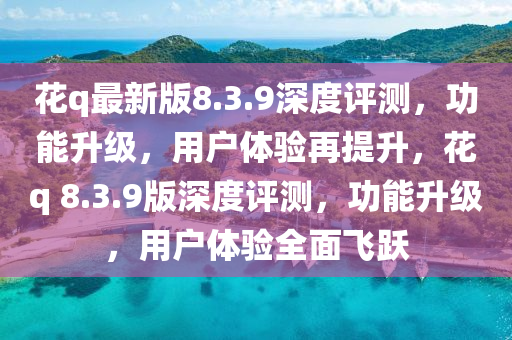 花q最新版8.3.9深度評(píng)測(cè)，功能升級(jí)，用戶體驗(yàn)再提升，花q 8.3.9版深度評(píng)測(cè)，功能升級(jí)，用戶體驗(yàn)全面飛躍液壓動(dòng)力機(jī)械,元件制造