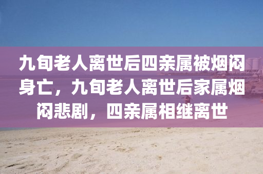 九旬老人離世后四親屬被煙悶身亡，九旬老人離世后家屬煙悶悲劇，四親屬相繼離世液壓動力機械,元件制造
