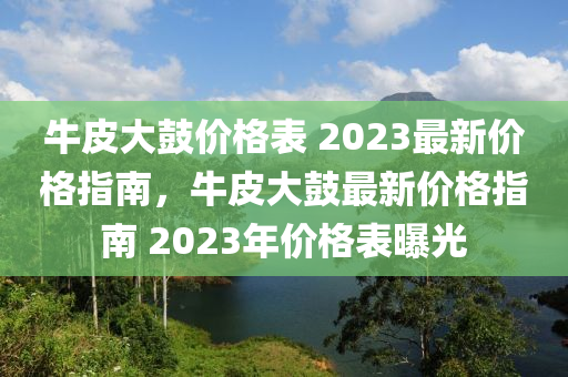 牛皮大鼓價格表 2023最新價格指南，牛皮大鼓最新價格液壓動力機(jī)械,元件制造指南 2023年價格表曝光