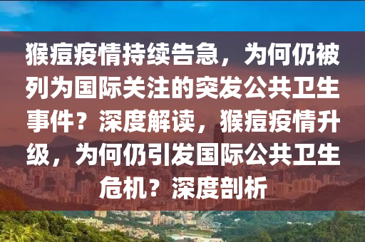 猴痘疫情持續(xù)告急，為何仍被列為國際關(guān)注的突發(fā)公共衛(wèi)生事件？深度解讀，猴痘疫情升級，為何仍引發(fā)國際公共衛(wèi)生危機(jī)？深度剖析液壓動力機(jī)械,元件制造