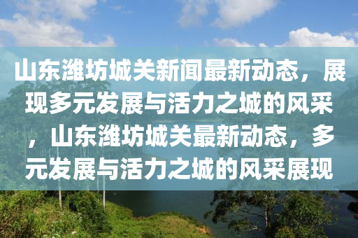 山東濰坊城關(guān)新聞最新動態(tài)，展現(xiàn)多元發(fā)展與活力之城的風采，山東濰坊城關(guān)最新動態(tài)，多元發(fā)展與活力之城的風采展現(xiàn)液壓動力機械,元件制造