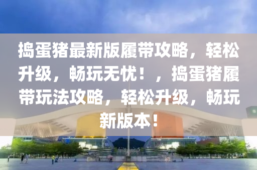 搗蛋豬最新版履帶攻略，輕松升級(jí)，暢玩無憂！，搗蛋豬履帶玩法攻略，輕松升級(jí)，暢玩新版本！液壓動(dòng)力機(jī)械,元件制造