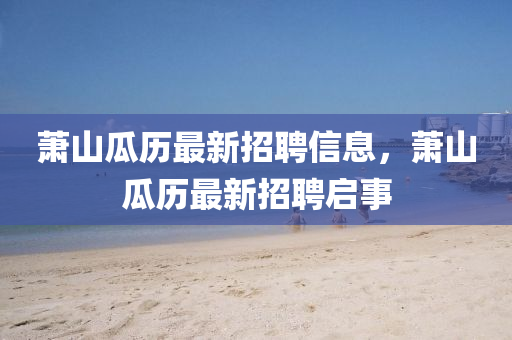 蕭山瓜歷最新招聘信息，蕭山瓜歷最新招聘啟事液壓動力機(jī)械,元件制造