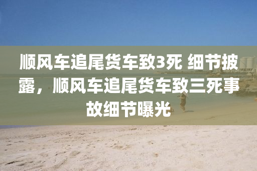 順風(fēng)車追尾貨車致3死 細(xì)節(jié)披露，順風(fēng)車追尾貨車致三死事故細(xì)節(jié)曝光液壓動力機(jī)械,元件制造