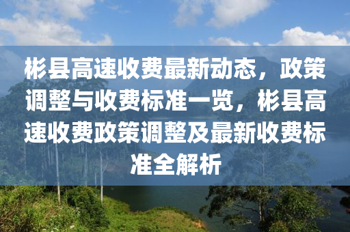 彬縣高液壓動(dòng)力機(jī)械,元件制造速收費(fèi)最新動(dòng)態(tài)，政策調(diào)整與收費(fèi)標(biāo)準(zhǔn)一覽，彬縣高速收費(fèi)政策調(diào)整及最新收費(fèi)標(biāo)準(zhǔn)全解析