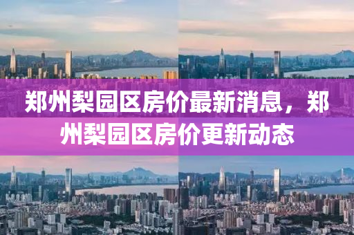 鄭州梨園區(qū)房價最新消息，鄭州梨園區(qū)房價液壓動力機械,元件制造更新動態(tài)
