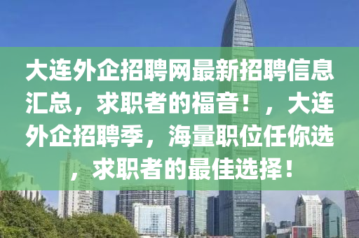 大連外企招聘網(wǎng)最新招聘信息匯總，求職者的福音！，大連外企招聘季，海量職位任你選，求職者的液壓動力機(jī)械,元件制造最佳選擇！