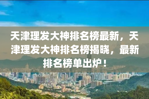 天津理發(fā)大神排名榜最新，天津理發(fā)大神排名榜揭曉，最新排名榜單出爐！液壓動力機械,元件制造