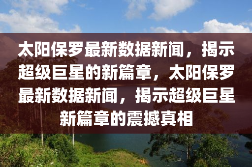 太陽保羅最新數(shù)據(jù)新聞，揭示超級巨星的新篇章，太陽保羅最新數(shù)據(jù)新聞，揭示超級巨星新篇章的震撼真相液壓動力機(jī)械,元件制造