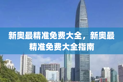 新奧最精準(zhǔn)免費(fèi)大全，新奧最精準(zhǔn)免費(fèi)大全指南