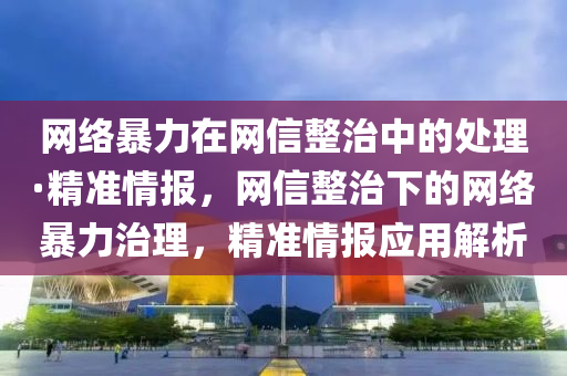 網(wǎng)絡(luò)暴力在網(wǎng)信整治中的處理·精準(zhǔn)情報(bào)，網(wǎng)信整治下的網(wǎng)絡(luò)暴力治理，精準(zhǔn)情報(bào)液壓動(dòng)力機(jī)械,元件制造應(yīng)用解析