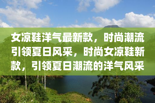 女涼鞋洋氣最新款，時尚潮流引領(lǐng)夏日風采，時尚女涼鞋新款，引領(lǐng)夏日潮流的洋氣風采液壓動力機械,元件制造