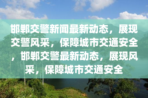 邯鄲交警新聞最新動態(tài)，展現(xiàn)交警風(fēng)采，保障城市交通安全，邯鄲交液壓動力機械,元件制造警最新動態(tài)，展現(xiàn)風(fēng)采，保障城市交通安全