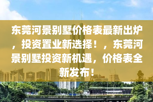東莞河景別墅價(jià)格表最新出爐，投資置業(yè)新選擇！，東莞河景別墅投資新機(jī)遇，價(jià)格表全新發(fā)布！液壓動(dòng)力機(jī)械,元件制造