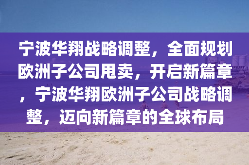 寧波華翔戰(zhàn)略液壓動力機械,元件制造調(diào)整，全面規(guī)劃歐洲子公司甩賣，開啟新篇章，寧波華翔歐洲子公司戰(zhàn)略調(diào)整，邁向新篇章的全球布局