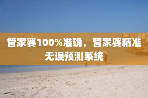管家婆100%準確，管家婆精準無誤預(yù)測系統(tǒng)