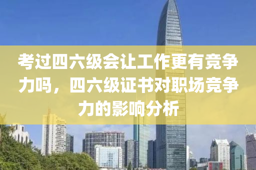 考過(guò)四六級(jí)會(huì)讓工作更有競(jìng)爭(zhēng)力嗎，四六級(jí)證書(shū)對(duì)職場(chǎng)競(jìng)爭(zhēng)力的影響分析液壓動(dòng)力機(jī)械,元件制造