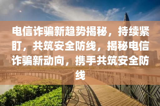 電信詐騙新趨勢(shì)揭秘，持續(xù)緊盯，共筑安全防線，揭秘電信詐騙新動(dòng)向，攜手共筑安全防線液壓動(dòng)力機(jī)械,元件制造