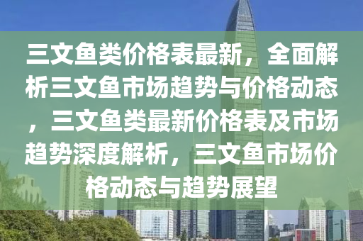 三文魚類價(jià)格表最新，全面解析三文魚市場(chǎng)趨勢(shì)與價(jià)格動(dòng)態(tài)，三文魚類最新價(jià)格表及市場(chǎng)趨勢(shì)深度解析，三文魚市場(chǎng)價(jià)格動(dòng)態(tài)與趨勢(shì)展望液壓動(dòng)力機(jī)械,元件制造