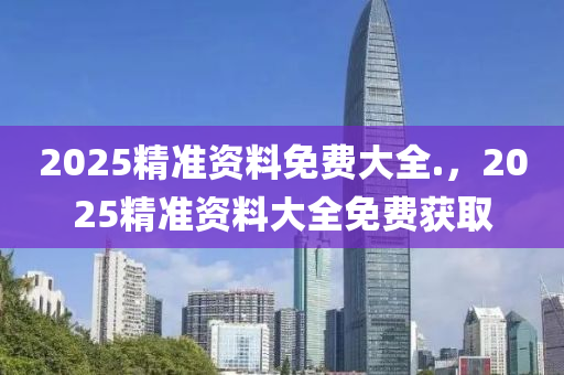 2025精準(zhǔn)資料免費(fèi)大全.，2025精準(zhǔn)資料大全免費(fèi)獲取液壓動力機(jī)械,元件制造