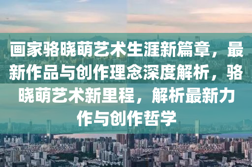 畫家駱曉萌藝術(shù)生涯新篇章，最新作品與創(chuàng)作理念深度解析，駱曉萌藝術(shù)新里程，解析最新力作與創(chuàng)作哲學(xué)液壓動力機(jī)械,元件制造