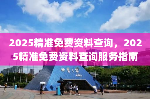 2025精準(zhǔn)免費(fèi)資料查詢，2025精準(zhǔn)免費(fèi)資料查詢服務(wù)指南