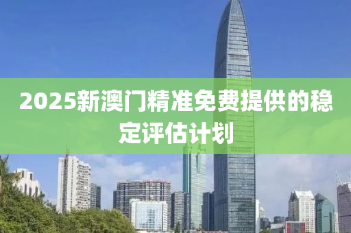 2025新澳液壓動(dòng)力機(jī)械,元件制造門精準(zhǔn)免費(fèi)提供的穩(wěn)定評(píng)估計(jì)劃