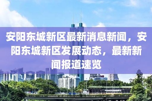 安陽東城新區(qū)最新消息新聞，安陽東城新區(qū)發(fā)展動態(tài)，最新新聞報道速覽液壓動力機械,元件制造