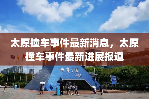 太原撞車事件最新消息，太原撞車事件最新進展報道