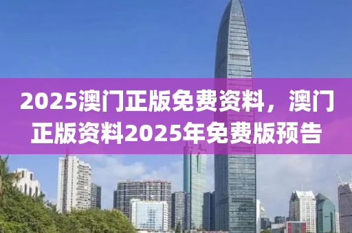 2025澳門正版免費資料，澳門正版資料2025年免費版預(yù)告