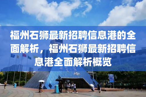 福州石獅最新招聘信息港的全面解析，福州石獅最新招聘信息港全面解析概覽液壓動(dòng)力機(jī)械,元件制造