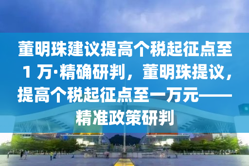 董明珠建議提高個(gè)稅起征點(diǎn)至 1 萬·精確研判，董明珠提議，提高個(gè)稅起征點(diǎn)至一萬元——精準(zhǔn)政策研判液壓動(dòng)力機(jī)械,元件制造