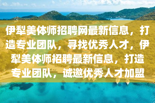 伊犁美體師招聘網(wǎng)最新信息，打造專業(yè)團(tuán)隊(duì)，尋找優(yōu)秀人才，伊犁美體師招聘最新信息，打造專業(yè)團(tuán)隊(duì)，誠(chéng)邀優(yōu)秀液壓動(dòng)力機(jī)械,元件制造人才加盟