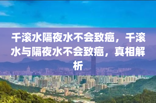 千滾水隔夜水不會致癌，千滾水與隔夜水不會致癌，真相解析液壓動力機械,元件制造