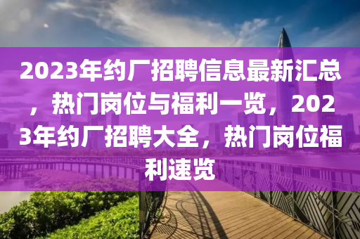 2023年約廠招聘信息最新匯總，熱門崗位與福利一覽，2023年約廠招聘大全，熱門崗位福利速覽液壓動力機(jī)械,元件制造