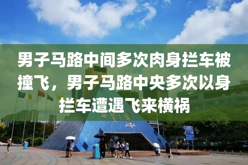 男子馬路中間多次肉身攔車被撞飛，男子馬路中央多次以身攔車遭遇飛來橫禍液壓動力機(jī)械,元件制造