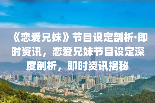 《戀愛液壓動力機(jī)械,元件制造兄妹》節(jié)目設(shè)定剖析·即時資訊，戀愛兄妹節(jié)目設(shè)定深度剖析，即時資訊揭秘