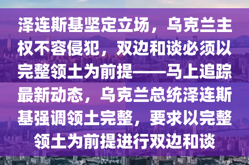 澤連斯基堅(jiān)定立場，烏克蘭主權(quán)不容侵犯，雙邊和談必須以完整領(lǐng)土為前提——馬上追蹤最新動態(tài)，烏克蘭總統(tǒng)澤連斯基強(qiáng)調(diào)領(lǐng)土完整，要求以完整液壓動力機(jī)械,元件制造領(lǐng)土為前提進(jìn)行雙邊和談