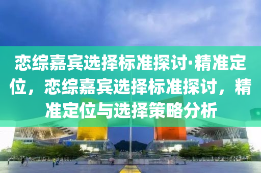 戀綜嘉賓液壓動(dòng)力機(jī)械,元件制造選擇標(biāo)準(zhǔn)探討·精準(zhǔn)定位，戀綜嘉賓選擇標(biāo)準(zhǔn)探討，精準(zhǔn)定位與選擇策略分析