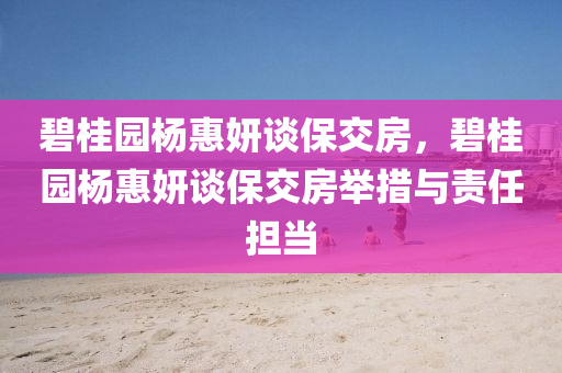 碧桂園楊惠妍談保交房，碧桂園楊惠妍談保交房舉措與責任擔當液壓動力機械,元件制造