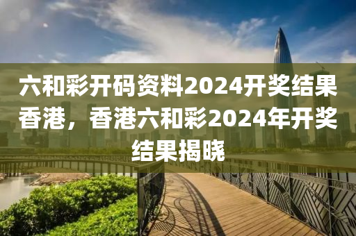 六和彩開(kāi)碼資料液壓動(dòng)力機(jī)械,元件制造2024開(kāi)獎(jiǎng)結(jié)果香港，香港六和彩2024年開(kāi)獎(jiǎng)結(jié)果揭曉