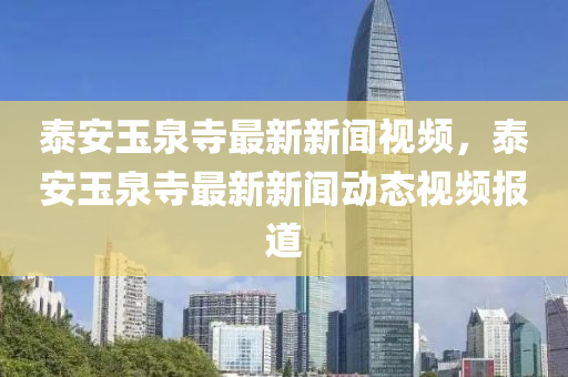 泰安玉泉寺最新新聞視頻，泰安玉泉寺最新新聞動態(tài)視頻報道液壓動力機械,元件制造