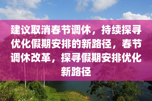 建議取消春節(jié)調(diào)休，持續(xù)探尋優(yōu)化假期安排的新路徑，春節(jié)調(diào)休改革，探尋假期安排優(yōu)化新路徑液壓動力機械,元件制造