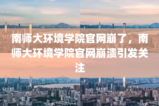 南師大環(huán)境學(xué)院官網(wǎng)崩了，南師大環(huán)境學(xué)院官網(wǎng)崩潰引發(fā)關(guān)注液壓動(dòng)力機(jī)械,元件制造