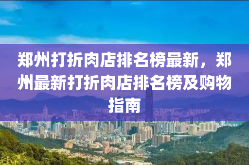 鄭州打折肉店排名榜最新，鄭州最新打折肉店排名榜及購物指南液壓動力機(jī)械,元件制造
