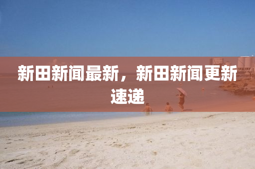 新田新聞最新，新田新聞更新速遞液壓動力機械,元件制造