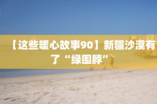 【這些暖心故事90】新疆沙漠有了“綠圍脖”液壓動(dòng)力機(jī)械,元件制造