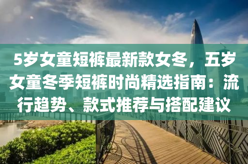 5歲女童短褲最新液壓動(dòng)力機(jī)械,元件制造款女冬，五歲女童冬季短褲時(shí)尚精選指南：流行趨勢(shì)、款式推薦與搭配建議