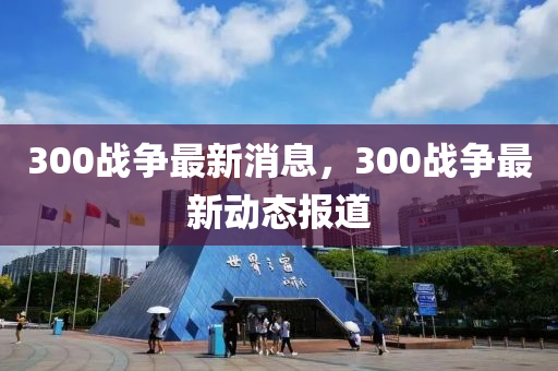 300戰(zhàn)爭最新消息，300戰(zhàn)爭最新動態(tài)報道液壓動力機械,元件制造